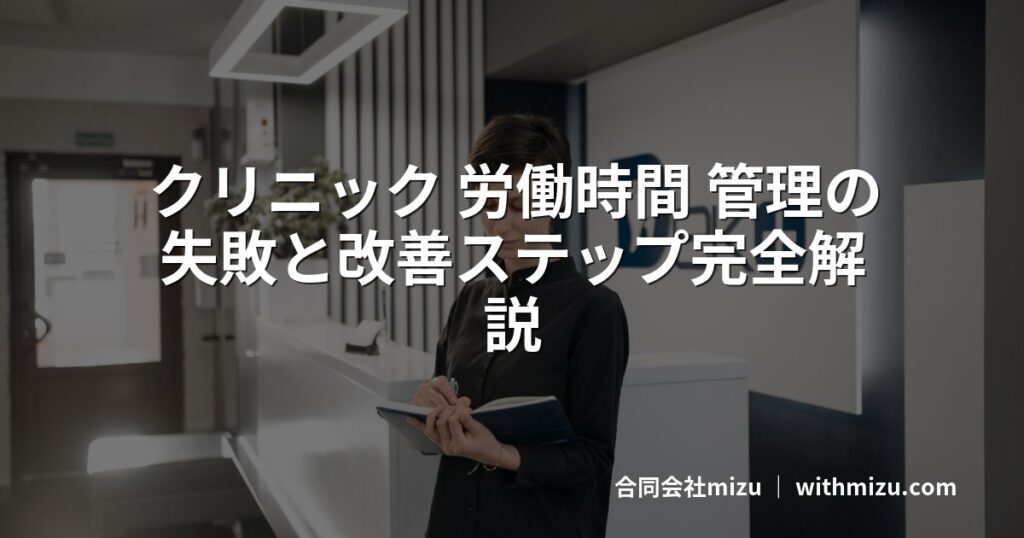 クリニック 労働時間 管理の失敗と改善ステップ完全解説